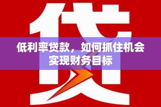 焦作低利率贷款，如何抓住机会实现财务目标