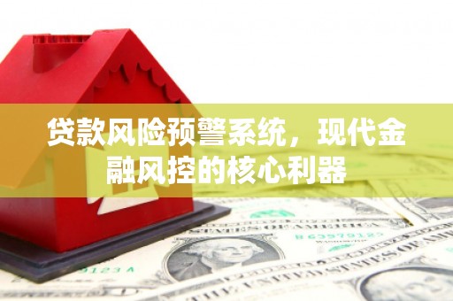 固阳贷款风险预警系统,现代金融风控的核心利器 固阳贷款风险预警系统,现代金融风控的核心利器
