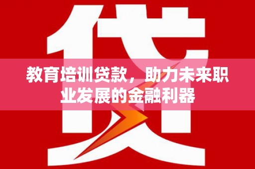 沙雅教育培训贷款，助力未来职业发展的金融利器