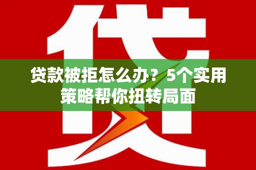 红星贷款被拒怎么办？5个实用策略帮你扭转局面