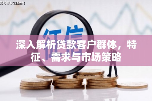 喜德深入解析贷款客户群体，特征、需求与市场策略