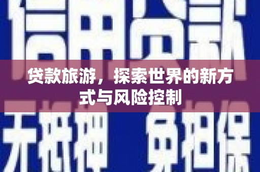 石冈贷款旅游，探索世界的新方式与风险控制