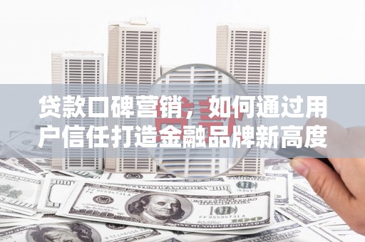 拱墅贷款口碑营销，如何通过用户信任打造金融品牌新高度