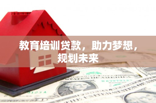 马山教育培训贷款，助力梦想，规划未来
