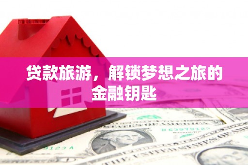 民和贷款旅游，解锁梦想之旅的金融钥匙