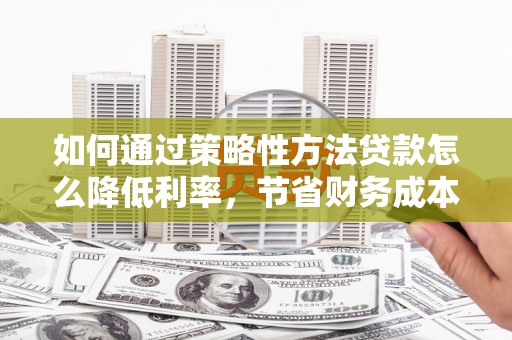 凤阳如何通过策略性方法贷款怎么降低利率，节省财务成本