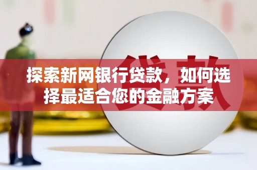 湘东探索新网银行贷款，如何选择最适合您的金融方案