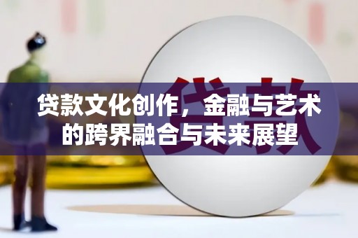东西湖贷款文化创作，金融与艺术的跨界融合与未来展望