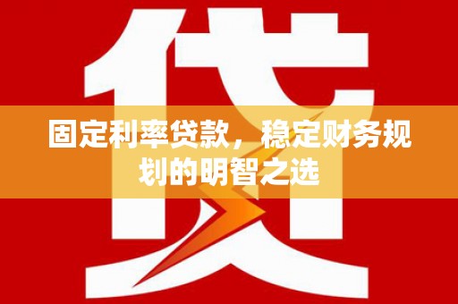 和美固定利率贷款，稳定财务规划的明智之选