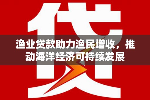 府谷渔业贷款助力渔民增收，推动海洋经济可持续发展