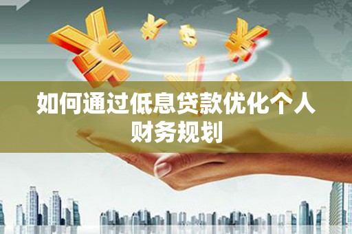 唐县如何通过低息贷款优化个人财务规划