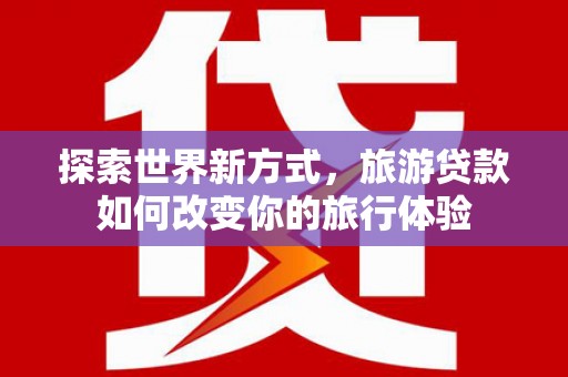红塔探索世界新方式，旅游贷款如何改变你的旅行体验