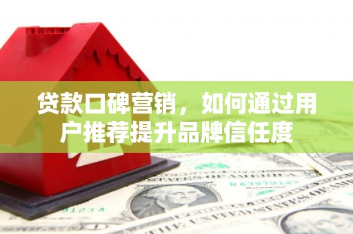 淄博贷款口碑营销，如何通过用户推荐提升品牌信任度