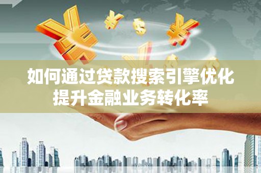 荔浦如何通过贷款搜索引擎优化提升金融业务转化率