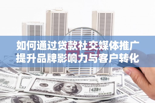 扶绥如何通过贷款社交媒体推广提升品牌影响力与客户转化率