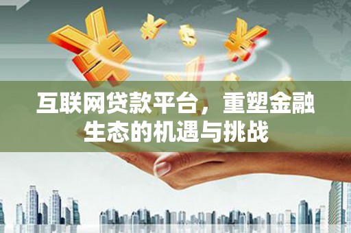 洮南互联网贷款平台，重塑金融生态的机遇与挑战