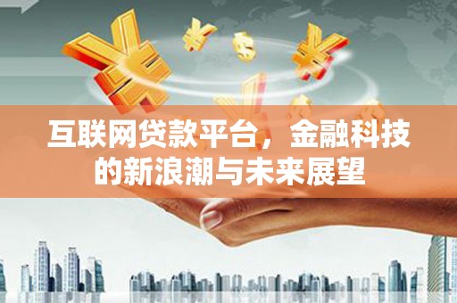 西固互联网贷款平台，金融科技的新浪潮与未来展望