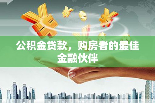 泉州公积金贷款，购房者的最佳金融伙伴