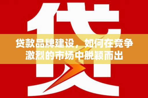 永济贷款品牌建设，如何在竞争激烈的市场中脱颖而出