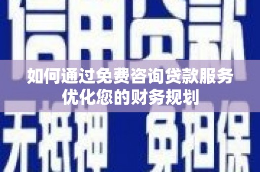 官渡如何通过免费咨询贷款服务优化您的财务规划