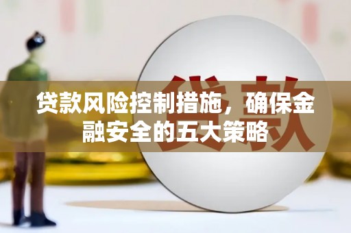 肥乡贷款风险控制措施，确保金融安全的五大策略