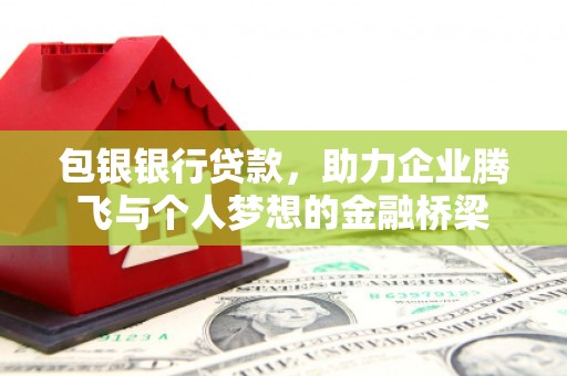 修文包银银行贷款，助力企业腾飞与个人梦想的金融桥梁