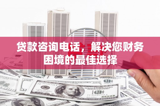 武义贷款咨询电话，解决您财务困境的最佳选择
