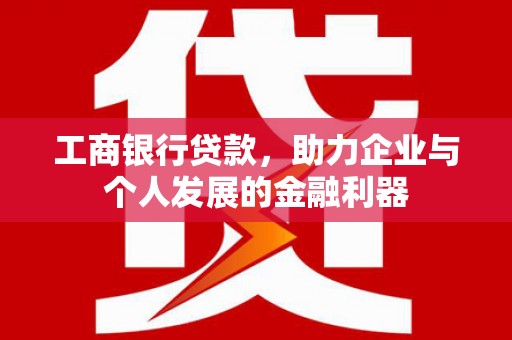 富川工商银行贷款，助力企业与个人发展的金融利器