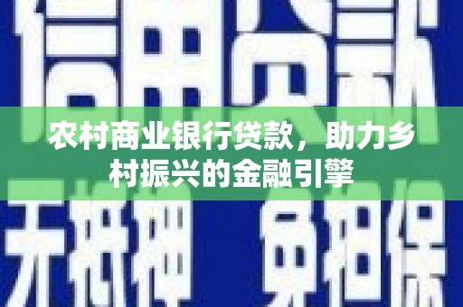米东农村商业银行贷款，助力乡村振兴的金融引擎