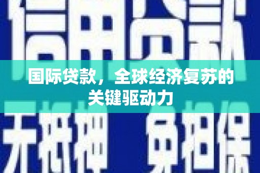 庄浪国际贷款，全球经济复苏的关键驱动力