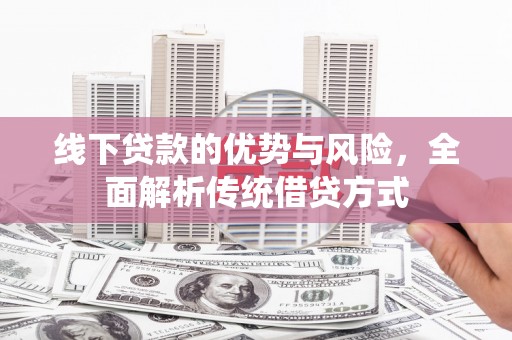 沧源线下贷款的优势与风险，全面解析传统借贷方式