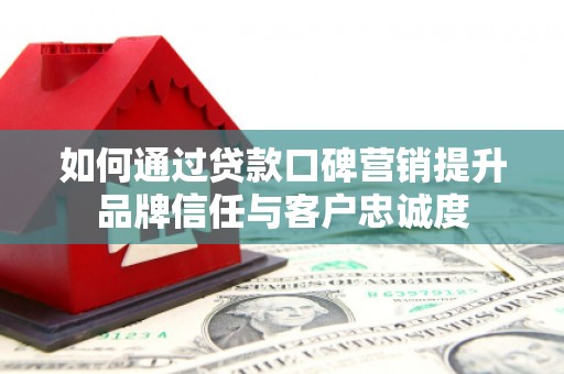 南宫如何通过贷款口碑营销提升品牌信任与客户忠诚度