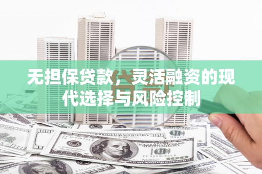 平阴无担保贷款，灵活融资的现代选择与风险控制