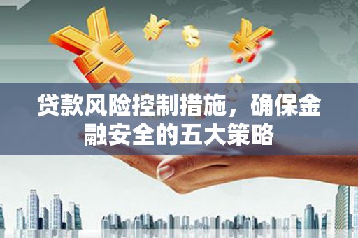 正宁贷款风险控制措施，确保金融安全的五大策略