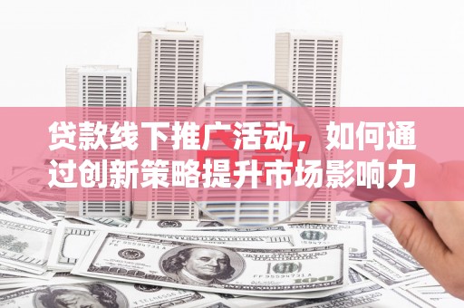 德州贷款线下推广活动，如何通过创新策略提升市场影响力