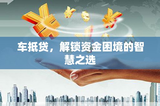 高陵车抵贷，解锁资金困境的智慧之选