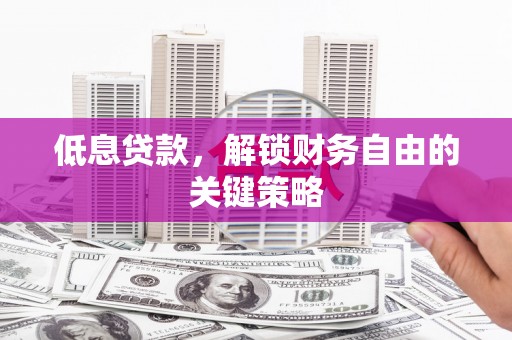 容县低息贷款，解锁财务自由的关键策略