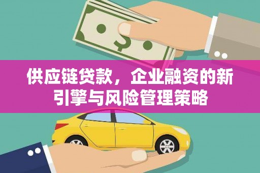 固镇供应链贷款，企业融资的新引擎与风险管理策略