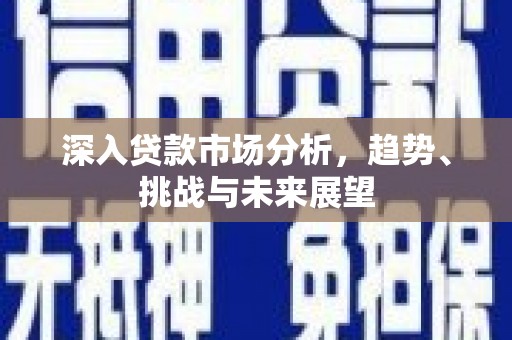 迁安市深入贷款市场分析，趋势、挑战与未来展望