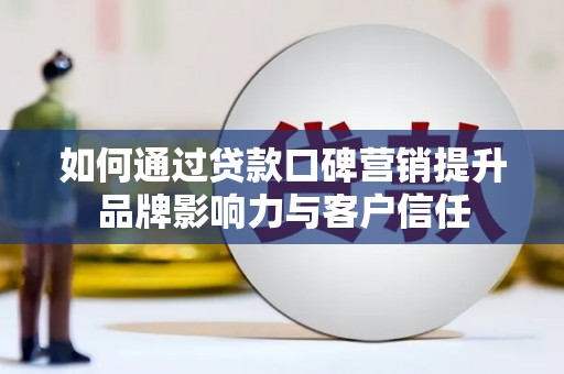 仙居如何通过贷款口碑营销提升品牌影响力与客户信任