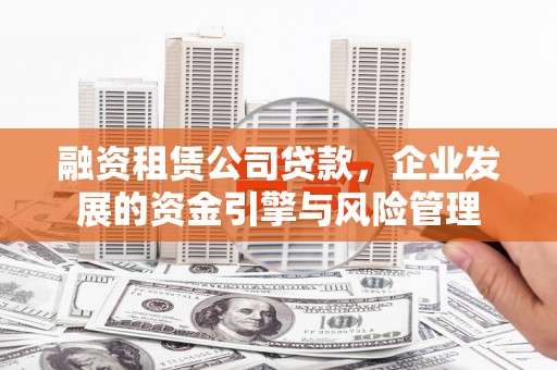 昆明融资租赁公司贷款，企业发展的资金引擎与风险管理