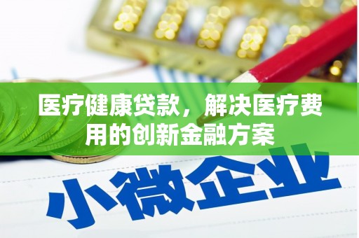北辰医疗健康贷款，解决医疗费用的创新金融方案