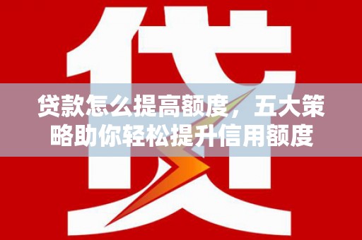 建华贷款怎么提高额度，五大策略助你轻松提升信用额度