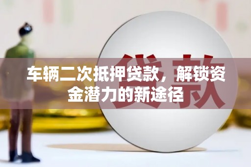 漳县车辆二次抵押贷款，解锁资金潜力的新途径