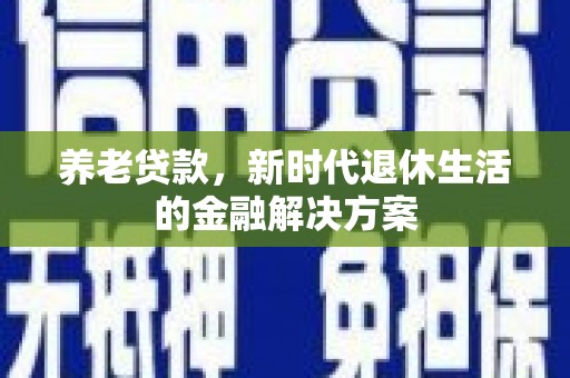 喀什养老贷款，新时代退休生活的金融解决方案