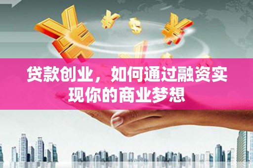 固原贷款创业，如何通过融资实现你的商业梦想