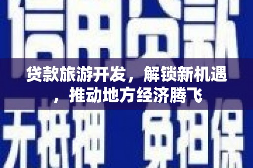 旌阳贷款旅游开发，解锁新机遇，推动地方经济腾飞