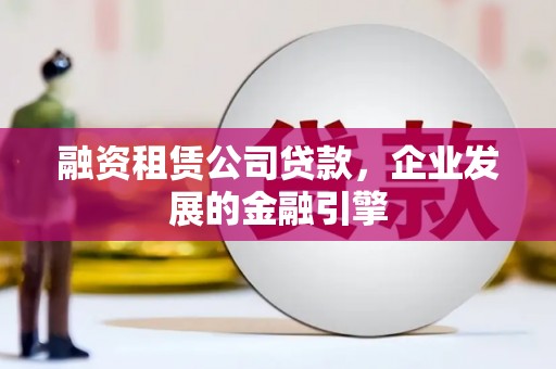 三芝融资租赁公司贷款，企业发展的金融引擎