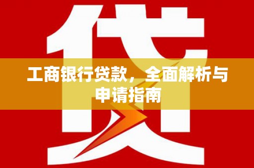 北流工商银行贷款，全面解析与申请指南