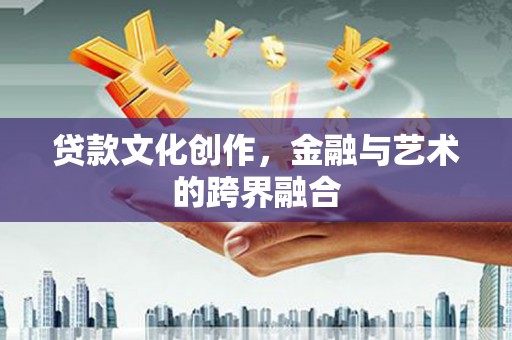 巧家贷款文化创作，金融与艺术的跨界融合